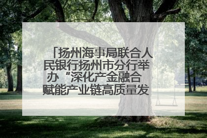 扬州海事局联合人民银行扬州市分行举办“深化产金融合 赋能产业链高质量发展”共建联学活动