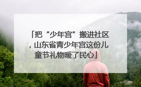 把“少年宫”搬进社区，山东省青少年宫这份儿童节礼物暖了民心