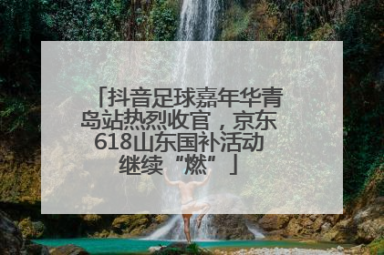 抖音足球嘉年华青岛站热烈收官，京东618山东国补活动继续“燃”