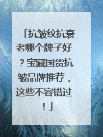 抗皱纹抗衰老哪个牌子好？宝藏国货抗皱品牌推荐，这些不容错过！