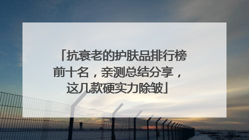 抗衰老的护肤品排行榜前十名，亲测总结分享，这几款硬实力除皱