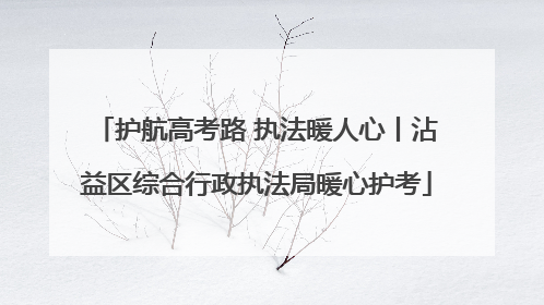 护航高考路 执法暖人心丨沾益区综合行政执法局暖心护考