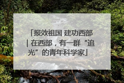 报效祖国 建功西部｜在西部，有一群“追光”的青年科学家
