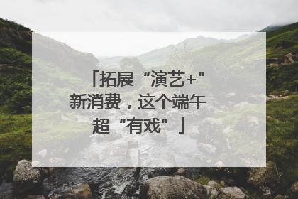 拓展“演艺+”新消费，这个端午超“有戏”