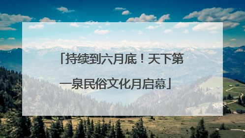 持续到六月底！天下第一泉民俗文化月启幕