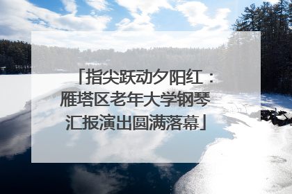 指尖跃动夕阳红：雁塔区老年大学钢琴汇报演出圆满落幕