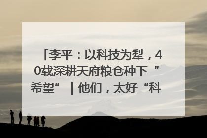 李平：以科技为犁，40载深耕天府粮仓种下“希望”｜他们，太好“科”了& 9312