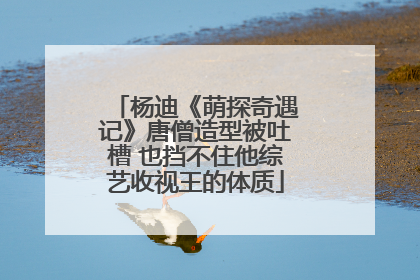 杨迪《萌探奇遇记》唐僧造型被吐槽 也挡不住他综艺收视王的体质