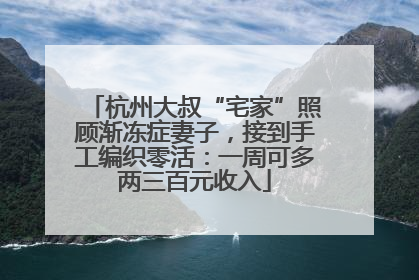杭州大叔“宅家”照顾渐冻症妻子，接到手工编织零活：一周可多两三百元收入