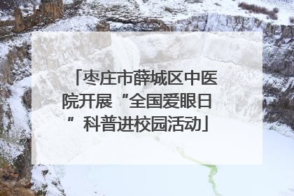 枣庄市薛城区中医院开展“全国爱眼日”科普进校园活动