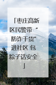 枣庄高新区民警带“防诈干货”进社区 包粽子话安全