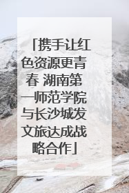 携手让红色资源更青春 湖南第一师范学院与长沙城发文旅达成战略合作