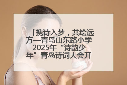 携诗入梦，共绘远方—青岛山东路小学2025年“诗韵少年”青岛诗词大会开幕畅游诗词之海