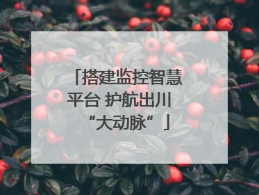 搭建监控智慧平台 护航出川“大动脉”