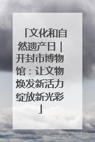 文化和自然遗产日｜开封市博物馆：让文物焕发新活力绽放新光彩