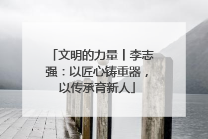 文明的力量丨李志强：以匠心铸重器，以传承育新人