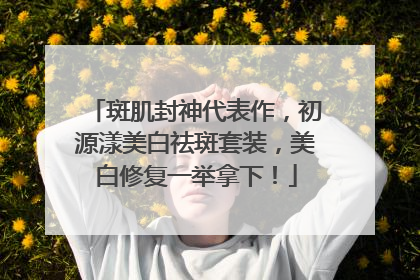斑肌封神代表作，初源漾美白祛斑套装，美白修复一举拿下！