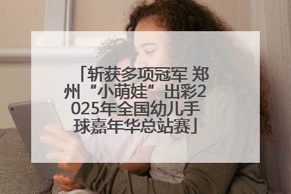 斩获多项冠军 郑州“小萌娃”出彩2025年全国幼儿手球嘉年华总站赛