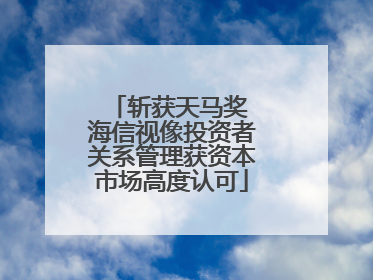 斩获天马奖 海信视像投资者关系管理获资本市场高度认可