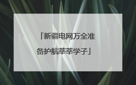 新疆电网万全准备护航莘莘学子