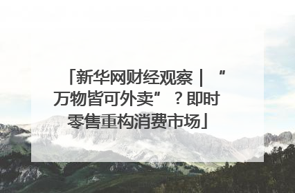 新华网财经观察｜“万物皆可外卖”？即时零售重构消费市场