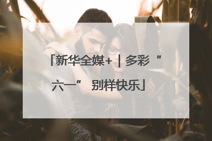 新华全媒+｜多彩“六一” 别样快乐
