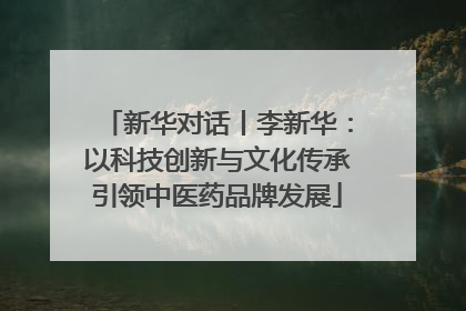 新华对话丨李新华：以科技创新与文化传承引领中医药品牌发展