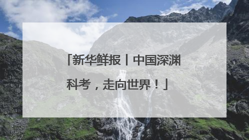 新华鲜报丨中国深渊科考，走向世界！