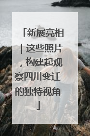 新展亮相｜这些照片，构建起观察四川变迁的独特视角