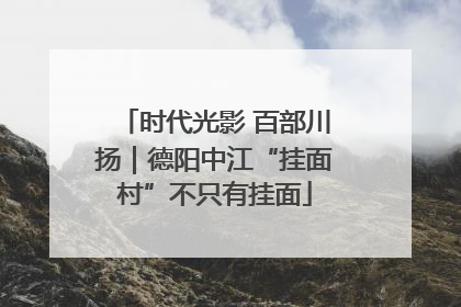 时代光影 百部川扬｜德阳中江“挂面村”不只有挂面