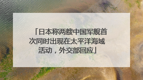 日本称两艘中国军舰首次同时出现在太平洋海域活动，外交部回应