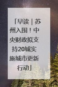 早读｜苏州入围！中央财政拟支持20城实施城市更新行动