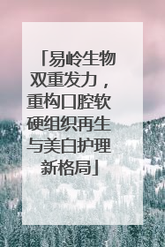 易岭生物双重发力，重构口腔软硬组织再生与美白护理新格局
