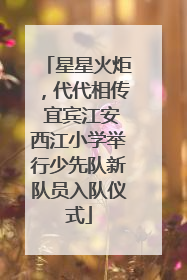 星星火炬，代代相传 宜宾江安西江小学举行少先队新队员入队仪式