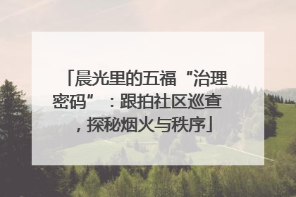 晨光里的五福“治理密码”：跟拍社区巡查，探秘烟火与秩序