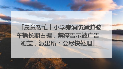 晨意帮忙丨小学旁消防通道被车辆长期占据，禁停告示被广告覆盖，派出所：会尽快处理