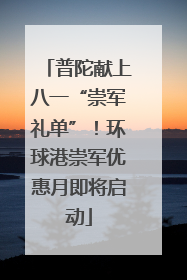 普陀献上八一“崇军礼单”！环球港崇军优惠月即将启动