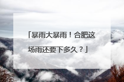 暴雨大暴雨！合肥这场雨还要下多久？