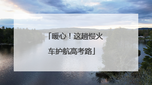 暖心！这趟慢火车护航高考路