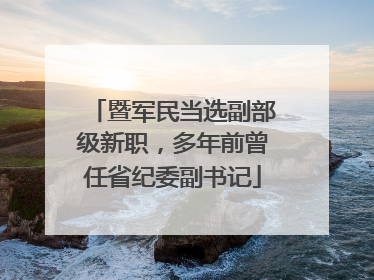 暨军民当选副部级新职，多年前曾任省纪委副书记