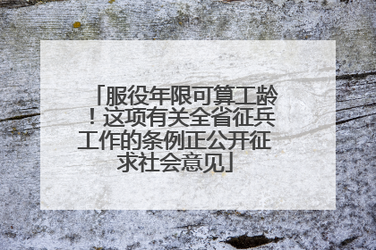 服役年限可算工龄！这项有关全省征兵工作的条例正公开征求社会意见