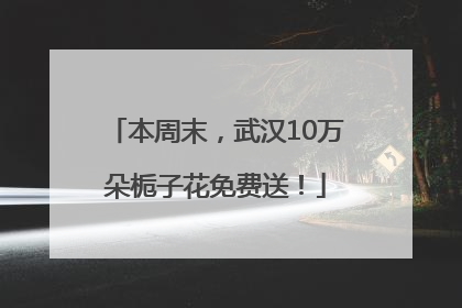 本周末，武汉10万朵栀子花免费送！