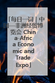 每日一词｜中国—非洲经贸博览会 China-Africa Economic and Trade Expo