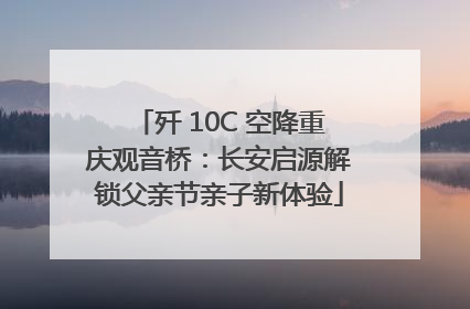 歼 10C 空降重庆观音桥：长安启源解锁父亲节亲子新体验