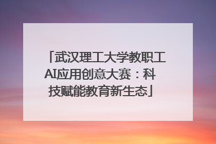 武汉理工大学教职工AI应用创意大赛：科技赋能教育新生态