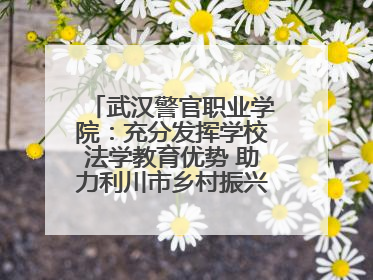 武汉警官职业学院：充分发挥学校法学教育优势 助力利川市乡村振兴全面发展