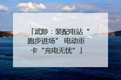 武陟：装配电站“跑步进场” 电动重卡“充电无忧”