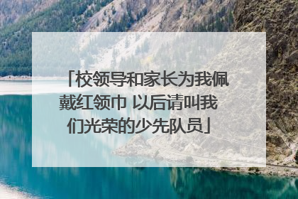 校领导和家长为我佩戴红领巾 以后请叫我们光荣的少先队员