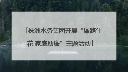 株洲水务集团开展“廉路生花 家庭助廉”主题活动