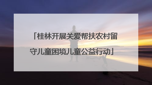 桂林开展关爱帮扶农村留守儿童困境儿童公益行动